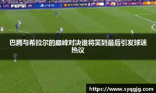 巴腾与希拉尔的巅峰对决谁将笑到最后引发球迷热议