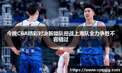 今晚CBA精彩对决新疆队迎战上海队全力争胜不容错过