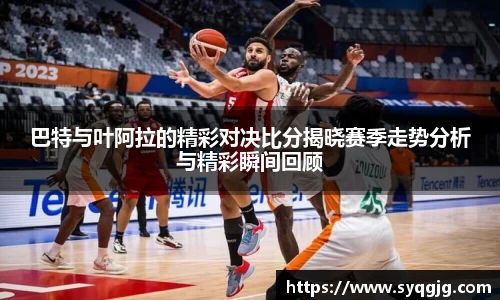 巴特与叶阿拉的精彩对决比分揭晓赛季走势分析与精彩瞬间回顾