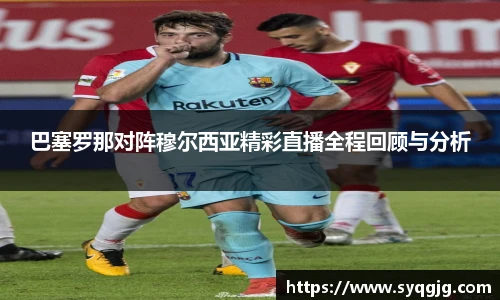 巴塞罗那对阵穆尔西亚精彩直播全程回顾与分析